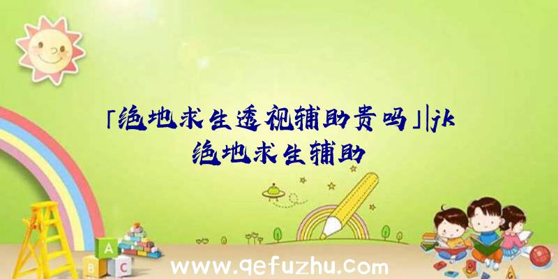 「绝地求生透视辅助贵吗」|jk绝地求生辅助